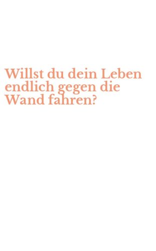 Willst du dein Leben endlich gegen die Wand fahren?