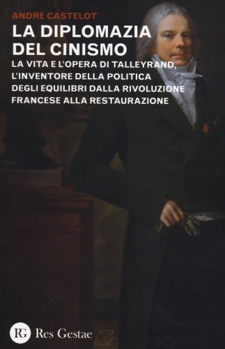La diplomazia del cinismo. La vita e l'opera di Talleyrand, l'inventore della politica degli equilibri dalla Rivoluzione francese alla Restaurazione - POLITICA DEGLI EQUILIBRI DALLA RIVOLUZIONE FRANCESE ALLA RESTAURAZIONE (LA)