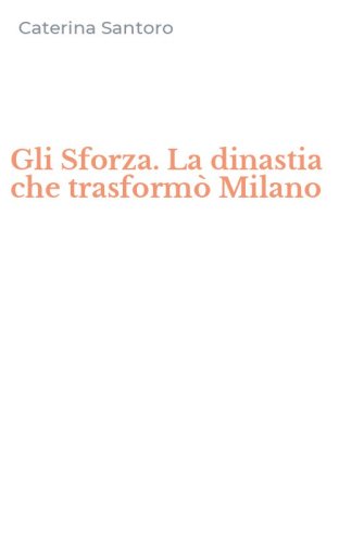 Gli Sforza. La dinastia che trasform&ograve; Milano