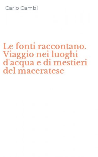 Le fonti raccontano. Viaggio nei luoghi d'acqua e di mestieri del maceratese