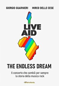 Live aid. The endless dream. Il concerto che cambi&ograve; per sempre la storia della musica rock