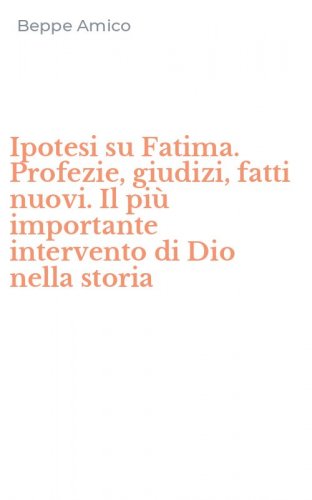 Ipotesi su Fatima. Profezie, giudizi, fatti nuovi. Il pi&ugrave; importante intervento di Dio nella storia