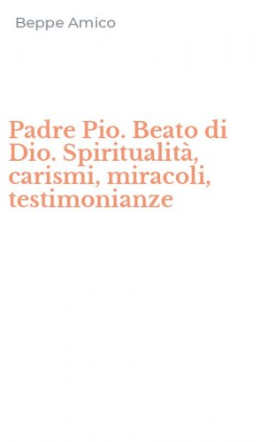 Padre Pio. Beato di Dio. Spiritualit&agrave;, carismi, miracoli, testimonianze