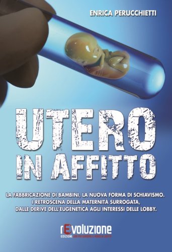 Utero in affitto. La fabbricazione di bambini, la nuova forma di schiavismo. I retroscena della maternit&agrave; surrogata, dalle derive dell'eugentica agli interessi...