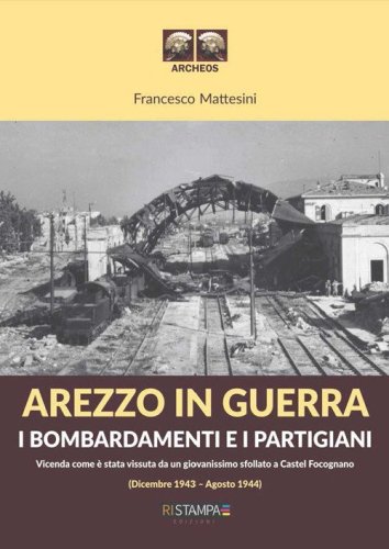Arezzo in guerra. I bombardamenti e i partigiani. Vicenda come &egrave; stata vissuta da un giovanissimo sfollato a Castel Focognano (dicembre 1943-agosto 1944)