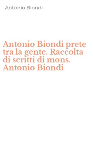 Antonio Biondi prete tra la gente. Raccolta di scritti di mons. Antonio Biondi