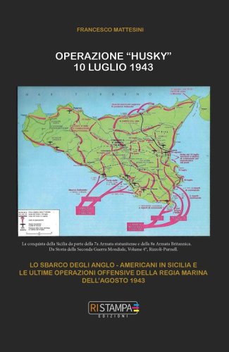 Operazione "Husky" 10 luglio 1943. Lo sbarco degli anglo-americani in Sicilia e le ultime operazioni offensive della Regia Marina dell'agosto 1943