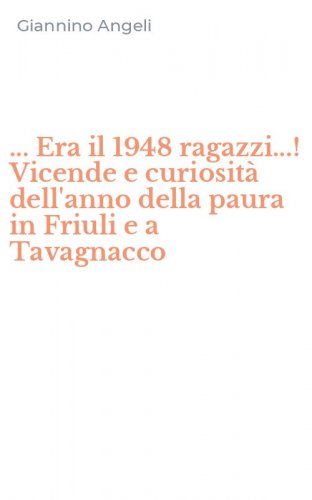 ... Era il 1948 ragazzi...! Vicende e curiosit&agrave; dell'anno della paura in Friuli e a Tavagnacco