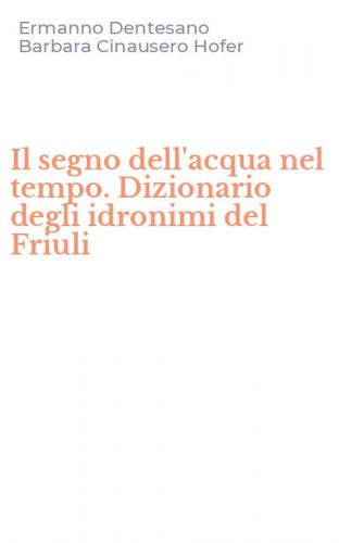 Il segno dell'acqua nel tempo. Dizionario degli idronimi del Friuli