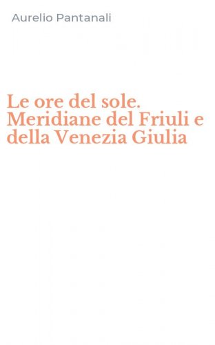 Le ore del sole. Meridiane del Friuli e della Venezia Giulia
