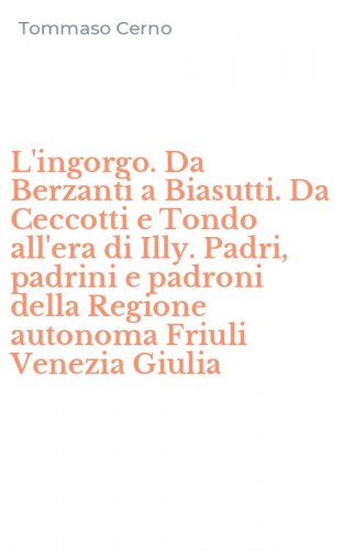 L'ingorgo. Da Berzanti a Biasutti. Da Ceccotti e Tondo all'era di Illy. Padri, padrini e padroni della Regione autonoma Friuli Venezia Giulia