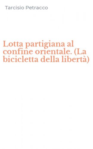 Lotta partigiana al confine orientale. (La bicicletta della libert&agrave;)