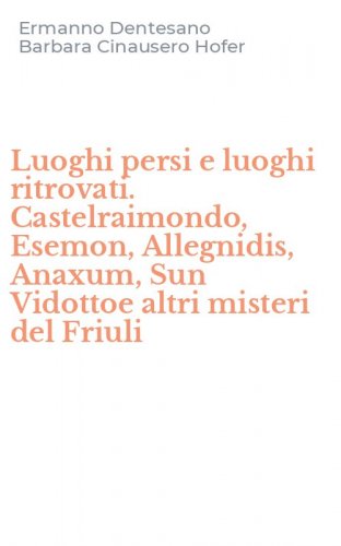 Luoghi persi e luoghi ritrovati. Castelraimondo, Esemon, Allegnidis, Anaxum, Sun Vidottoe altri misteri del Friuli