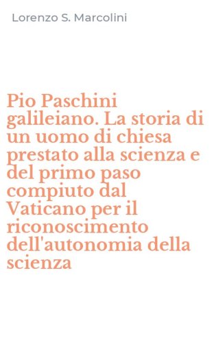 Pio Paschini galileiano. La storia di un uomo di chiesa prestato alla scienza e del primo paso compiuto dal Vaticano per il riconoscimento dell'autonomia della scienza
