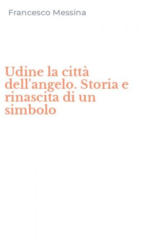 Udine la citt&agrave; dell'angelo. Storia e rinascita di un simbolo