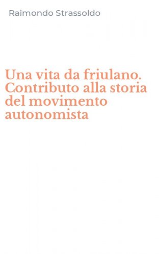 Una vita da friulano. Contributo alla storia del movimento autonomista