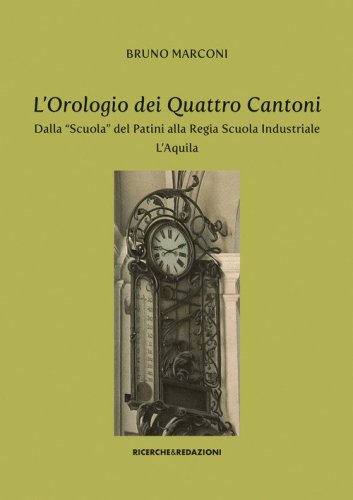 L'orologio dei Quattro Cantoni. Dalla &laquo;Scuola&raquo; del Patini alla Regia Scuola Industriale, L'Aquila