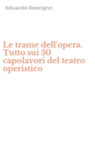 Le trame dell'opera. Tutto sui 50 capolavori del teatro operistico