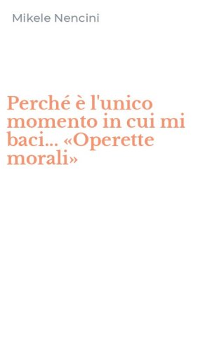Perch&eacute; &egrave; l'unico momento in cui mi baci... &laquo;Operette morali&raquo;
