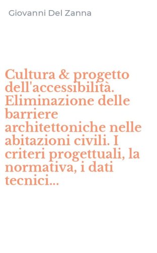 Cultura & progetto dell'accessibilit&agrave;. Eliminazione delle barriere architettoniche nelle abitazioni civili. I criteri progettuali, la normativa, i dati tecnici...