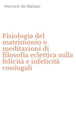 Fisiologia del matrimonio o meditazioni di filosofia eclettica sulla felicit&agrave; e infelicit&agrave; coniugali