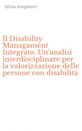 Il Disability Managament Integrato. Un'analisi interdisciplinare per la valorizzazione delle persone con disabilit&agrave;
