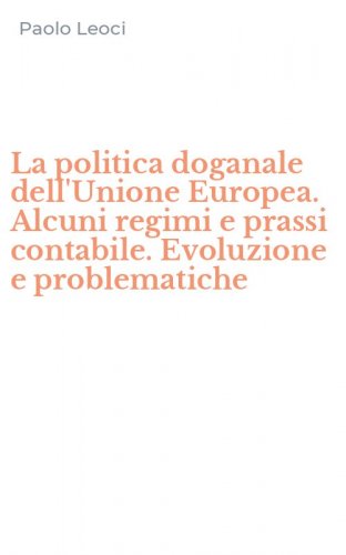 La politica doganale dell'Unione Europea. Alcuni regimi e prassi contabile. Evoluzione e problematiche - EVOLUZIONE E PROBLEMATICHE (LA)