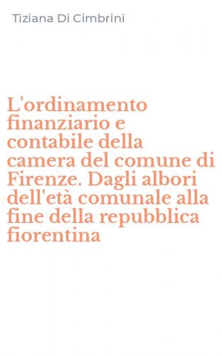L'ordinamento finanziario e contabile della camera del comune di Firenze. Dagli albori dell'et&agrave; comunale alla fine della repubblica fiorentina