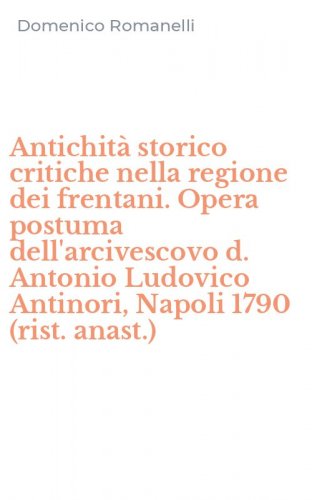 Antichit&agrave; storico critiche nella regione dei frentani. Opera postuma dell'arcivescovo d. Antonio Ludovico Antinori, Napoli 1790 (rist. anast.)