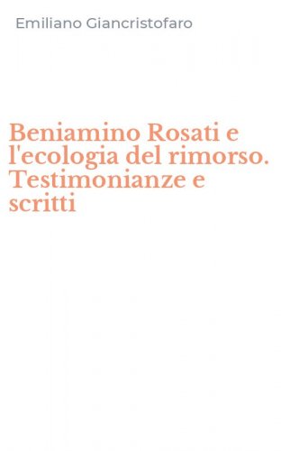 Beniamino Rosati e l'ecologia del rimorso. Testimonianze e scritti