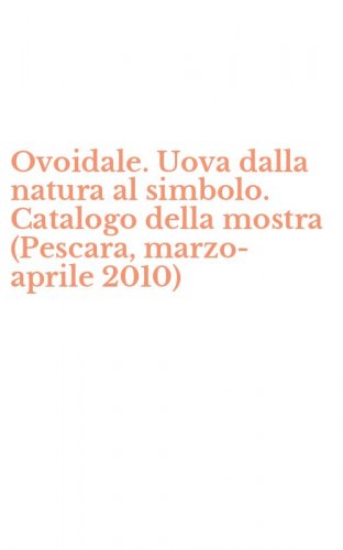 Ovoidale. Uova dalla natura al simbolo. Catalogo della mostra (Pescara, marzo-aprile 2010)