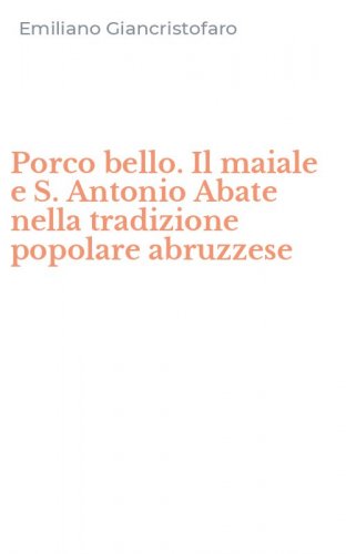 Porco bello. Il maiale e S. Antonio Abate nella tradizione popolare abruzzese