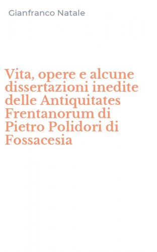 Vita, opere e alcune dissertazioni inedite delle Antiquitates Frentanorum di Pietro Polidori di Fossacesia