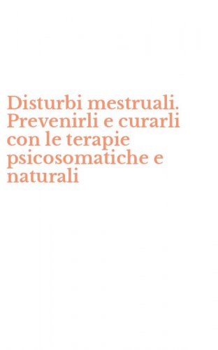 Disturbi mestruali. Prevenirli e curarli con le terapie psicosomatiche e naturali