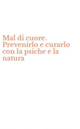 Mal di cuore. Prevenirlo e curarlo con la psiche e la natura
