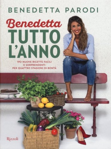 Benedetta tutto l'anno. 170 nuove ricette facili e sorprendenti per quattro stagioni di bont&agrave;