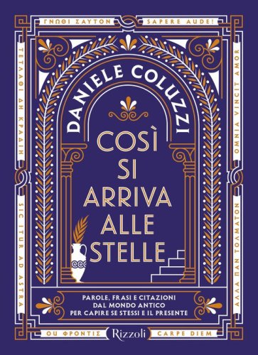 Cos&igrave; si arriva alle stelle. Parole, frasi e citazioni dal mondo antico per capire se stessi e il presente