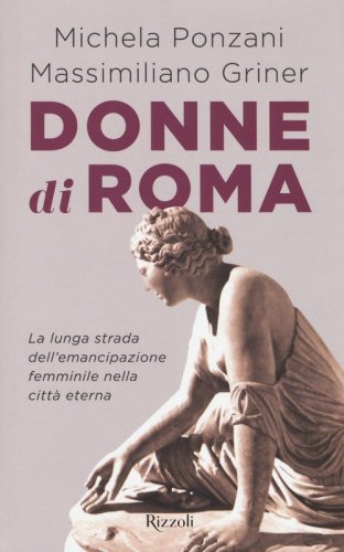 Donne di Roma. La lunga strada dell'emancipazione femminile nella citt&agrave; eterna