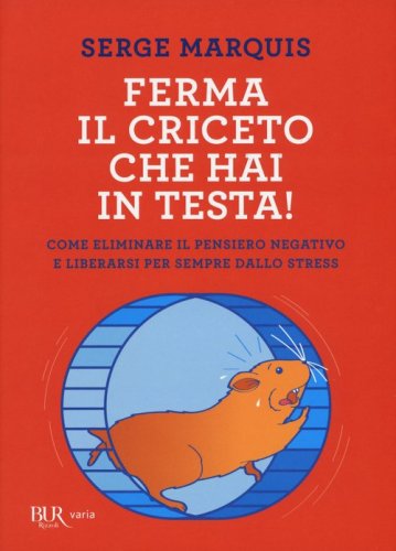 Ferma il criceto che hai in testa! Come eliminare il pensiero negativo e liberarsi per sempre dallo stress - LIBERARE PER SEMPRE DALLO STRESS