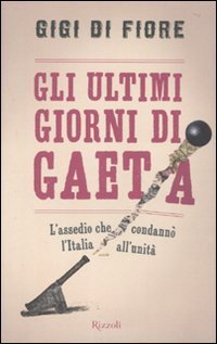 Gli ultimi giorni di Gaeta. L'assedio che condann&ograve; l'Italia all'Unit&agrave;