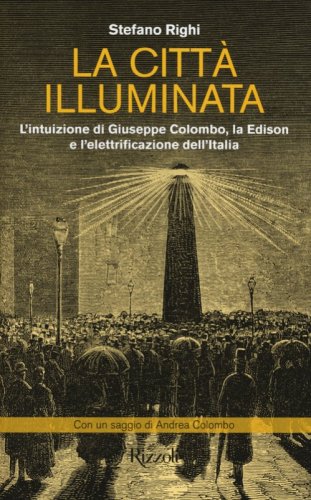 La citt&agrave; illuminata. L'intuizione di Giuseppe Colombo, la Edison e l'elettrificazione dell'Italia