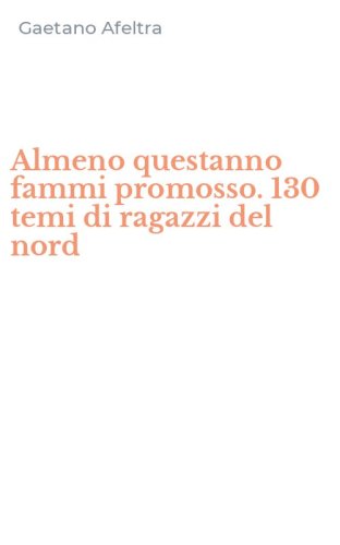Almeno questanno fammi promosso. 130 temi di ragazzi del nord