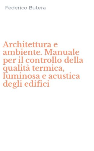 Architettura e ambiente. Manuale per il controllo della qualit&agrave; termica, luminosa e acustica degli edifici