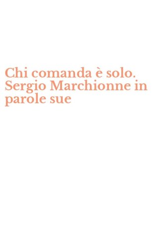 Chi comanda &egrave; solo. Sergio Marchionne in parole sue
