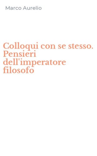 Colloqui con se stesso. Pensieri dell'imperatore filosofo