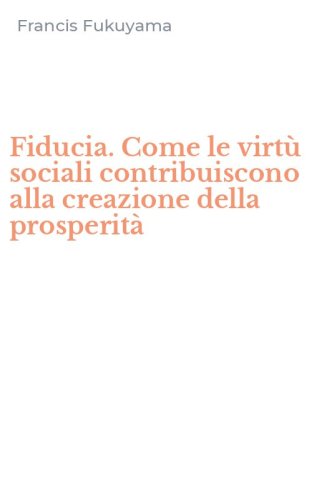 Fiducia. Come le virt&ugrave; sociali contribuiscono alla creazione della prosperit&agrave;