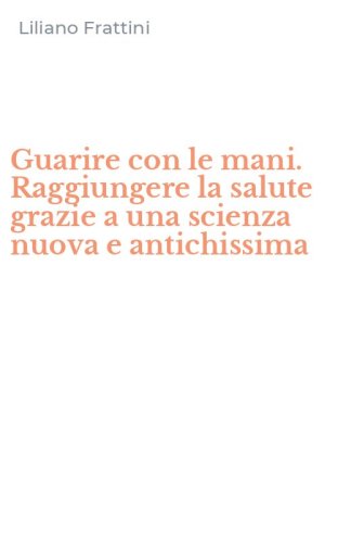 Guarire con le mani. Raggiungere la salute grazie a una scienza nuova e antichissima