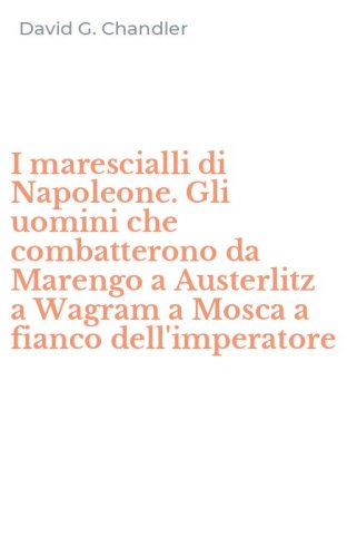 I marescialli di Napoleone. Gli uomini che combatterono da Marengo a Austerlitz a Wagram a Mosca a fianco dell'imperatore