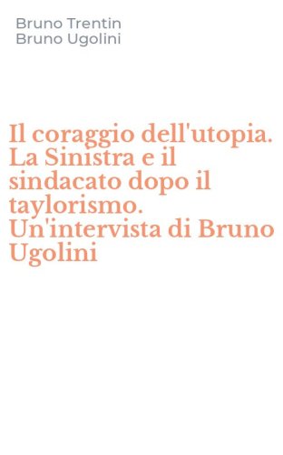 Il coraggio dell'utopia. La Sinistra e il sindacato dopo il taylorismo. Un'intervista di Bruno Ugolini - UN'INTERVISTA DI BRUNO UGOLINI (IL)
