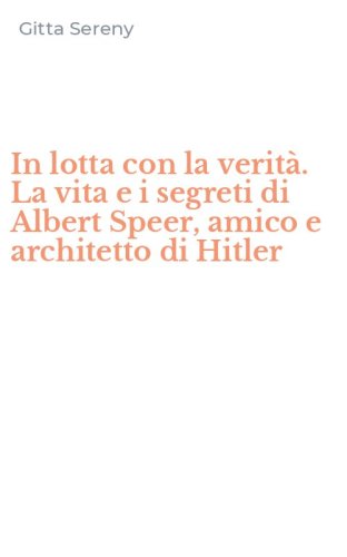 In lotta con la verit&agrave;. La vita e i segreti di Albert Speer, amico e architetto di Hitler